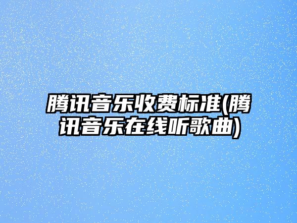 騰訊音樂收費(fèi)標(biāo)準(zhǔn)(騰訊音樂在線聽歌曲)