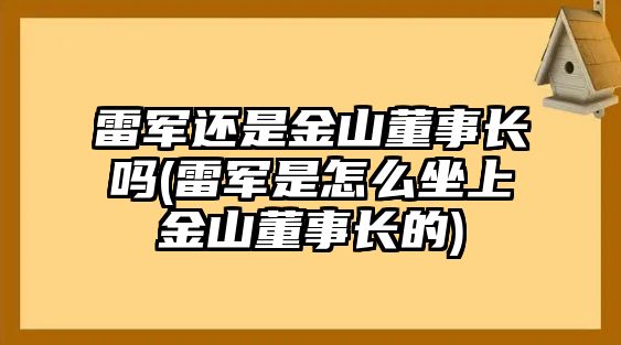 雷軍還是金山董事長(zhǎng)嗎(雷軍是怎么坐上金山董事長(zhǎng)的)