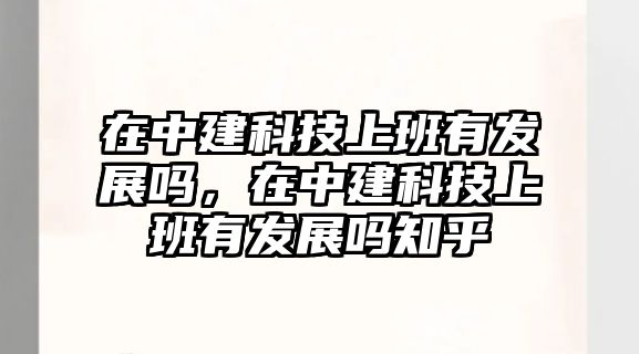 在中建科技上班有發(fā)展嗎，在中建科技上班有發(fā)展嗎知乎