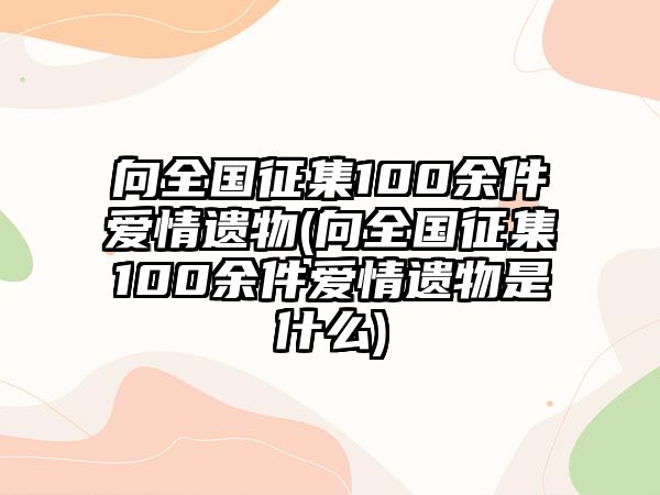 向全國征集100余件愛情遺物(向全國征集100余件愛情遺物是什么)