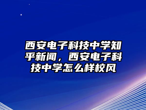 西安電子科技中學(xué)知乎新聞，西安電子科技中學(xué)怎么樣校風(fēng)