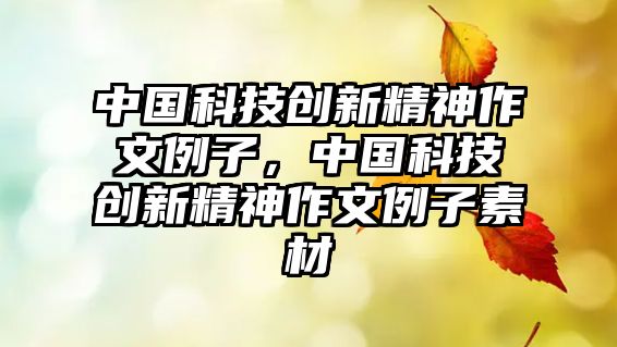 中國科技創(chuàng)新精神作文例子，中國科技創(chuàng)新精神作文例子素材