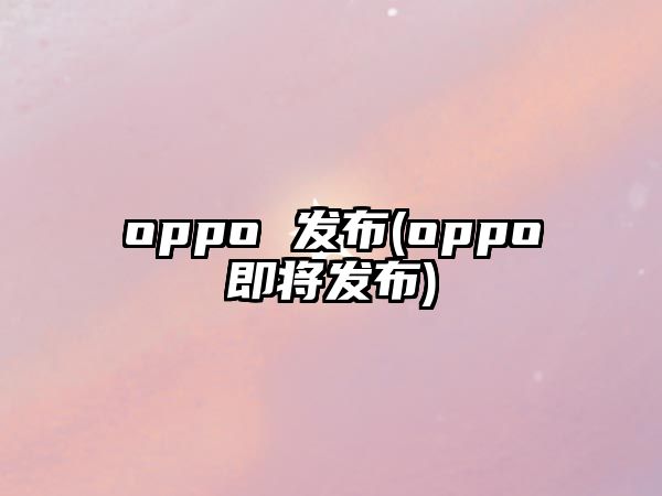 oppo 發(fā)布(oppo即將發(fā)布)