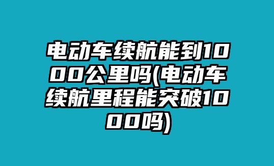 電動(dòng)車?yán)m(xù)航能到1000公里嗎(電動(dòng)車?yán)m(xù)航里程能突破1000嗎)