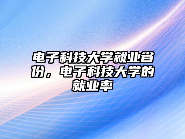 電子科技大學就業(yè)省份，電子科技大學的就業(yè)率