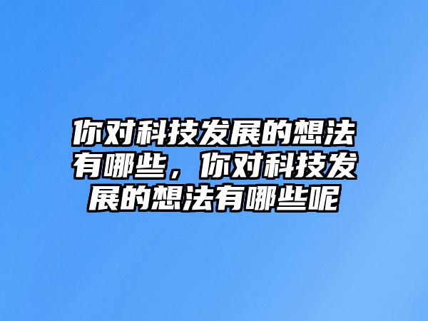 你對科技發(fā)展的想法有哪些，你對科技發(fā)展的想法有哪些呢