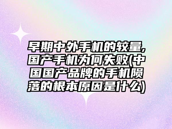 早期中外手機的較量,國產(chǎn)手機為何失敗(中國國產(chǎn)品牌的手機隕落的根本原因是什么)