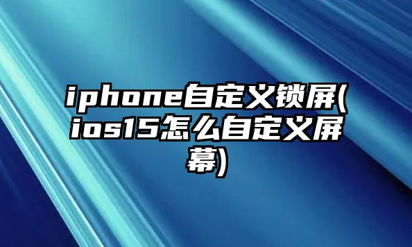 iphone自定義鎖屏(ios15怎么自定義屏幕)