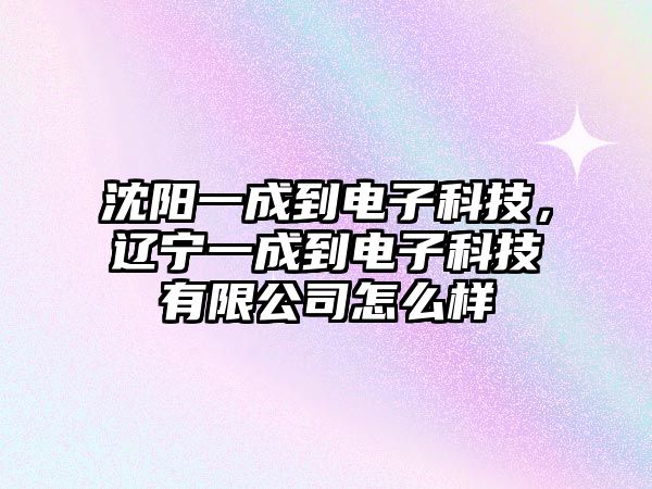 沈陽一成到電子科技，遼寧一成到電子科技有限公司怎么樣