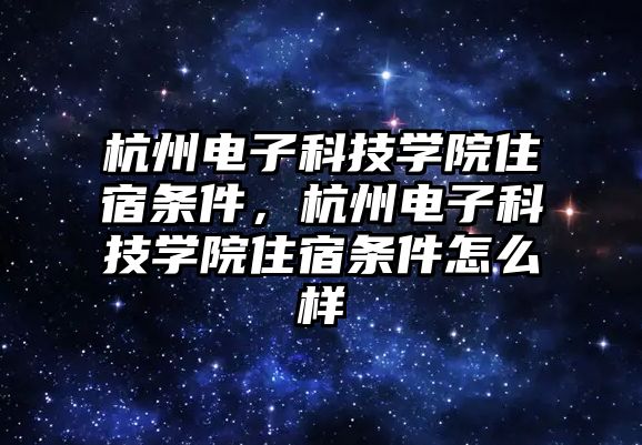 杭州電子科技學(xué)院住宿條件，杭州電子科技學(xué)院住宿條件怎么樣