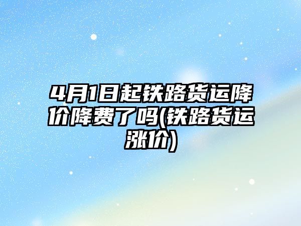 4月1日起鐵路貨運(yùn)降價(jià)降費(fèi)了嗎(鐵路貨運(yùn)漲價(jià))