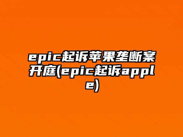 epic起訴蘋果壟斷案開庭(epic起訴apple)