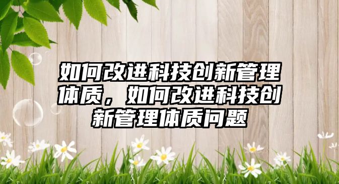 如何改進科技創(chuàng)新管理體質，如何改進科技創(chuàng)新管理體質問題