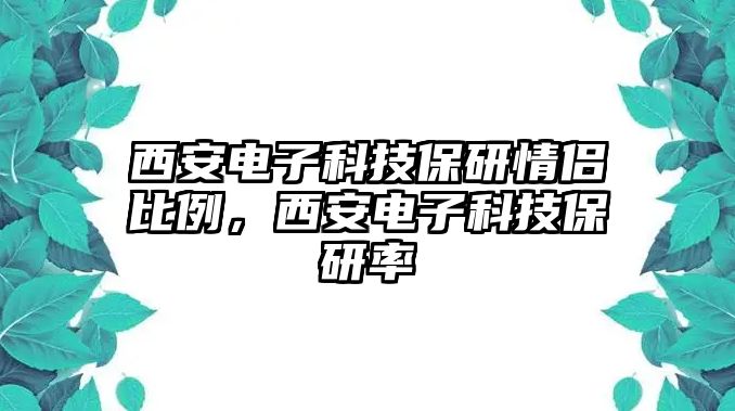 西安電子科技保研情侶比例，西安電子科技保研率