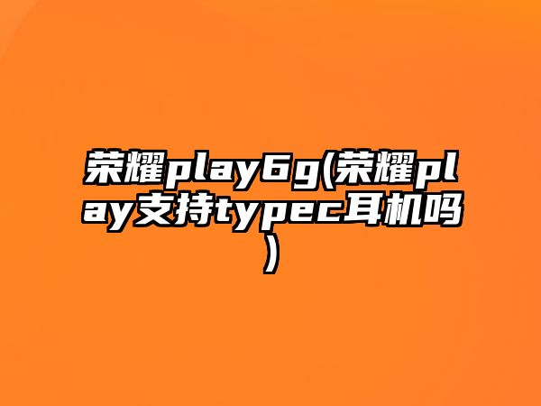 榮耀play6g(榮耀play支持typec耳機嗎)