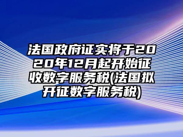 法國政府證實(shí)將于2020年12月起開始征收數(shù)字服務(wù)稅(法國擬開征數(shù)字服務(wù)稅)