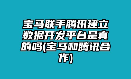 寶馬聯(lián)手騰訊建立數(shù)據(jù)開(kāi)發(fā)平臺(tái)是真的嗎(寶馬和騰訊合作)