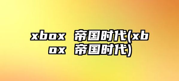 xbox 帝國時代(xbox 帝國時代)