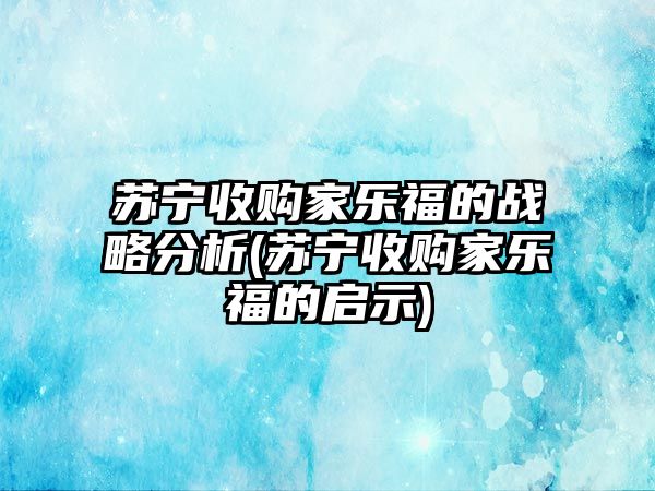 蘇寧收購家樂福的戰(zhàn)略分析(蘇寧收購家樂福的啟示)