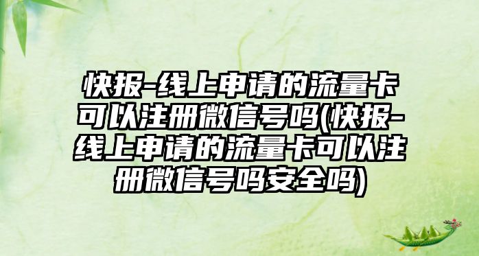 快報-線上申請的流量卡可以注冊微信號嗎(快報-線上申請的流量卡可以注冊微信號嗎安全嗎)