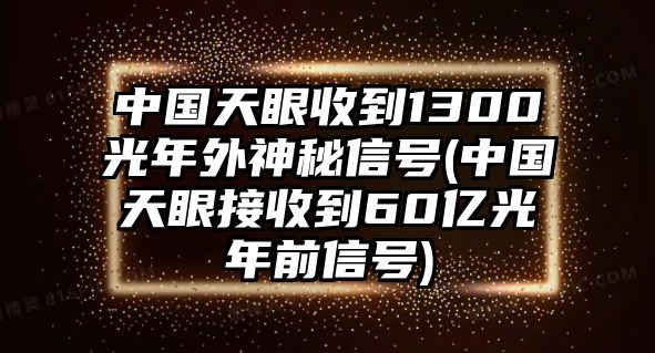 中國天眼收到1300光年外神秘信號(中國天眼接收到60億光年前信號)