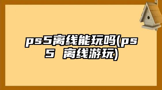 ps5離線能玩嗎(ps5 離線游玩)