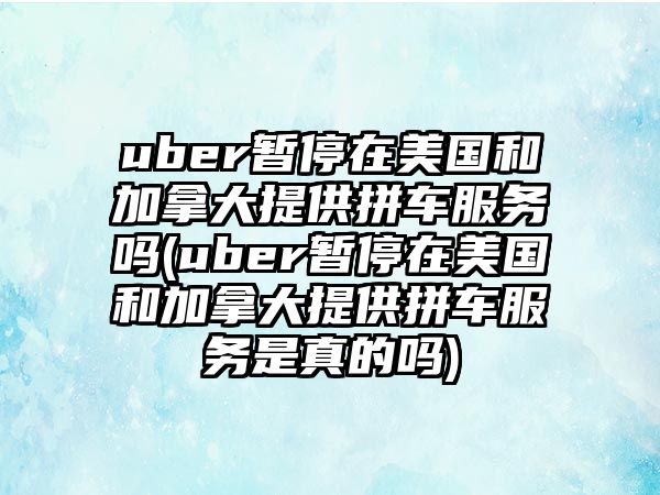 uber暫停在美國和加拿大提供拼車服務(wù)嗎(uber暫停在美國和加拿大提供拼車服務(wù)是真的嗎)