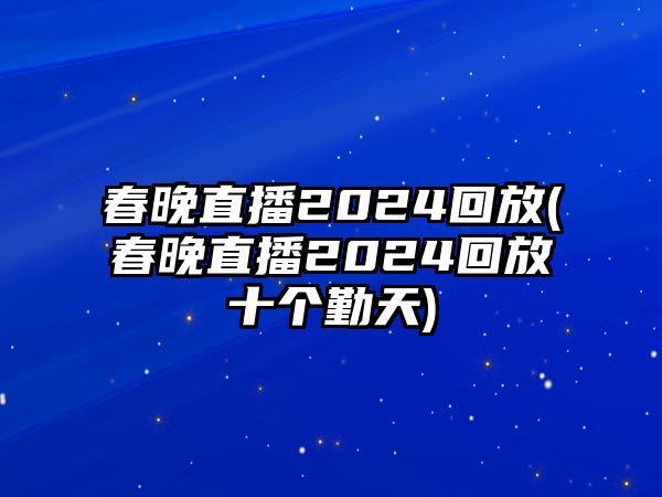 春晚直播2024回放(春晚直播2024回放十個勤天)