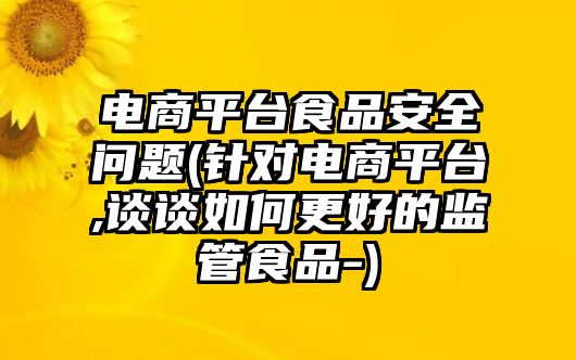 電商平臺(tái)食品安全問題(針對(duì)電商平臺(tái),談?wù)勅绾胃玫谋O(jiān)管食品-)