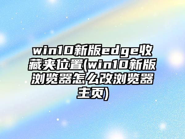 win10新版edge收藏夾位置(win10新版瀏覽器怎么改瀏覽器主頁(yè))