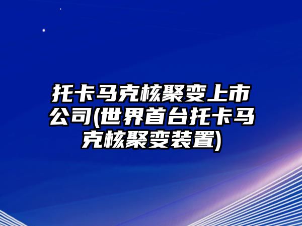 托卡馬克核聚變上市公司(世界首臺(tái)托卡馬克核聚變裝置)