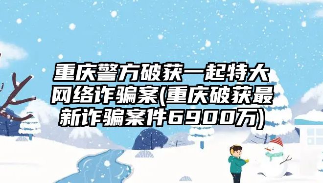 重慶警方破獲一起特大網(wǎng)絡詐騙案(重慶破獲最新詐騙案件6900萬)