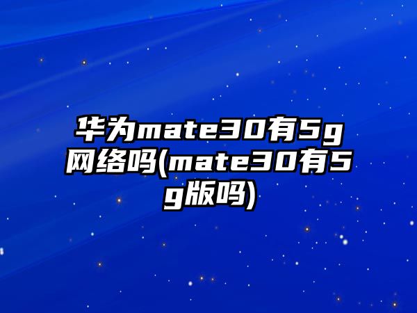 華為mate30有5g網(wǎng)絡嗎(mate30有5g版嗎)