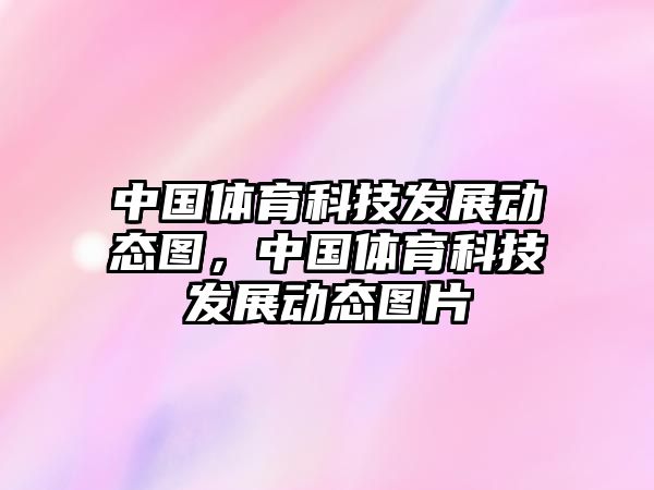 中國(guó)體育科技發(fā)展動(dòng)態(tài)圖，中國(guó)體育科技發(fā)展動(dòng)態(tài)圖片