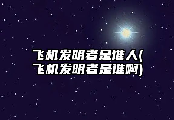 飛機發(fā)明者是誰人(飛機發(fā)明者是誰啊)