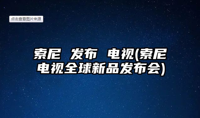 索尼 發(fā)布 電視(索尼電視全球新品發(fā)布會)