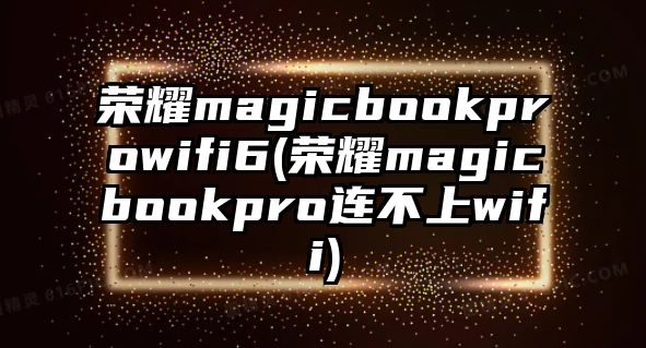 榮耀magicbookprowifi6(榮耀magicbookpro連不上wifi)