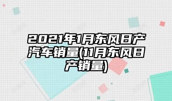 2021年1月東風日產汽車銷量(11月東風日產銷量)