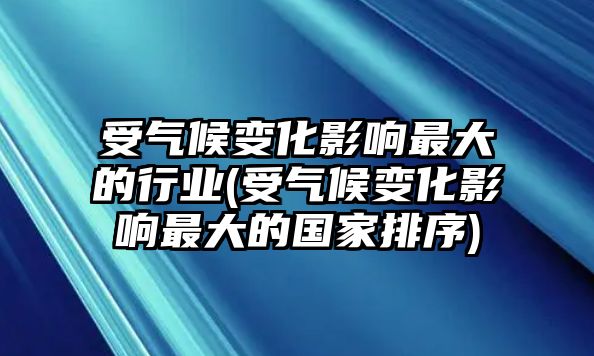 受氣候變化影響最大的行業(yè)(受氣候變化影響最大的國(guó)家排序)