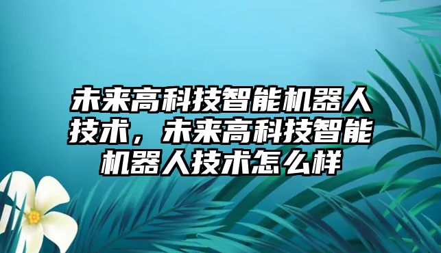 未來高科技智能機器人技術(shù)，未來高科技智能機器人技術(shù)怎么樣