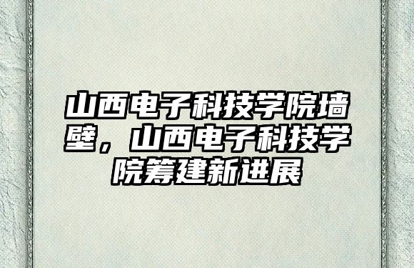 山西電子科技學院墻壁，山西電子科技學院籌建新進展