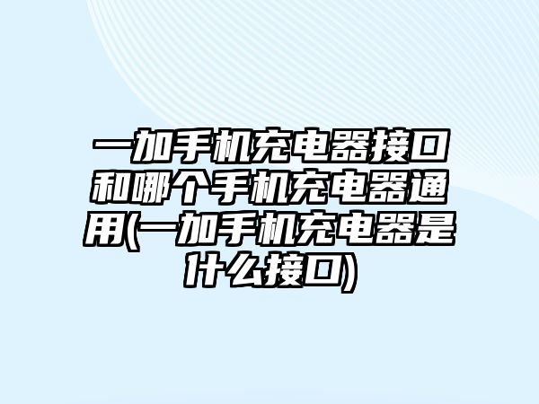 一加手機(jī)充電器接口和哪個(gè)手機(jī)充電器通用(一加手機(jī)充電器是什么接口)