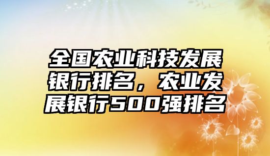 全國農(nóng)業(yè)科技發(fā)展銀行排名，農(nóng)業(yè)發(fā)展銀行500強排名