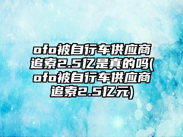 ofo被自行車供應(yīng)商追索2.5億是真的嗎(ofo被自行車供應(yīng)商追索2.5億元)