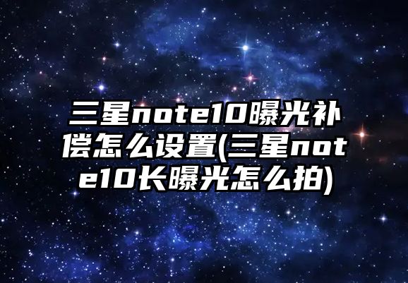 三星note10曝光補償怎么設(shè)置(三星note10長曝光怎么拍)