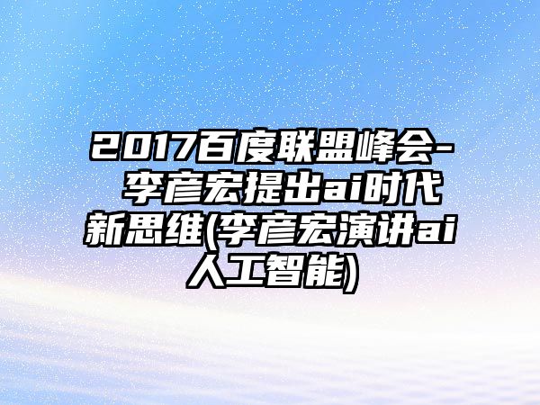 2017百度聯(lián)盟峰會(huì)- 李彥宏提出ai時(shí)代新思維(李彥宏演講ai人工智能)