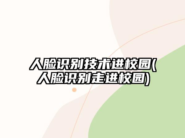 人臉識(shí)別技術(shù)進(jìn)校園(人臉識(shí)別走進(jìn)校園)