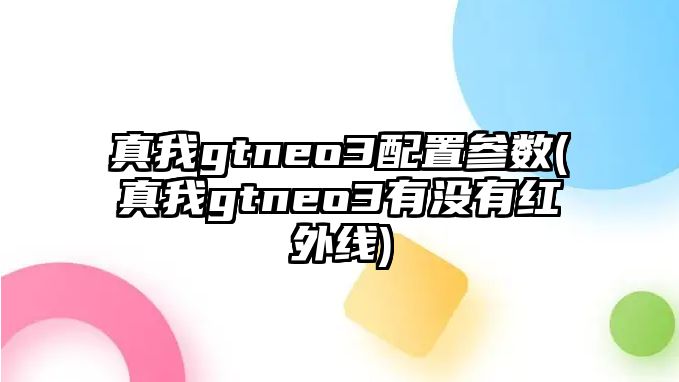 真我gtneo3配置參數(shù)(真我gtneo3有沒(méi)有紅外線)