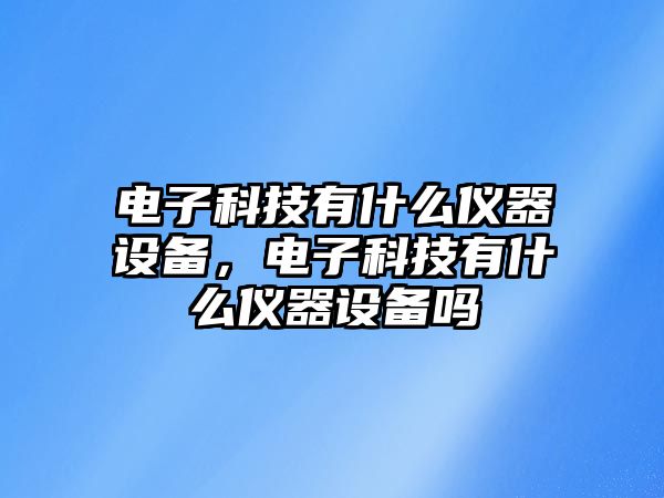 電子科技有什么儀器設(shè)備，電子科技有什么儀器設(shè)備嗎