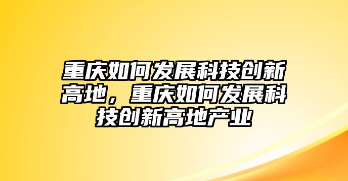 重慶如何發(fā)展科技創(chuàng)新高地，重慶如何發(fā)展科技創(chuàng)新高地產(chǎn)業(yè)